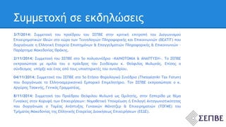 Συμμετοχή σε εκδηλώσεις 
3/7/2014: Συμμετοχή του προέδρου του ΣΕΠΒΕ στην κριτική επιτροπή του Διαγωνισμού 
Επιχειρηματικών Ιδεών στο χώρο των Τεχνολογιών Πληροφορικής και Επικοινωνιών (BEATIT) που 
διοργάνωσε η Ελληνική Εταιρεία Επιστημόνων & Επαγγελματιών Πληροφορικής & Επικοινωνιών – 
Παράρτημα Μακεδονίας Θράκης. 
2/11/2014: Συμμετοχή του ΣΕΠΒΕ στο 5ο πολυσυνέδριο «ΚΑΙΝΟΤΟΜΙΑ & ΑΝΑΠΤΥΞΗ». Το ΣΕΠΒΕ 
εκπροσώπησε με ομιλία του ο πρόεδρος του Συνδέσμου κ. Θεόφιλος Μυλωνάς. Επίσης ο 
σύνδεσμος υπήρξε και ένας από τους υποστηρικτές του συνεδρίου. 
04/11/2014: Συμμετοχή του ΣΕΠΒΕ στο 5ο Ετήσιο Φορολογικό Συνέδριο (Thessaloniki Tax Forum) 
που διοργάνωσε το Ελληνοαμερικανικό Εμπορικό Επιμελητήριο. Τον ΣΕΠΒΕ εκπροσώπησε ο κ. 
Αργύρης Τσακνής, Γενικός Γραμματέας. 
8/11/2014: Συμμετοχή του Προέδρου Θεόφιλου Μυλωνά ως Ομιλητής, στην Εσπερίδα με θέμα 
Γυναίκες στην Κορυφή των Επιχειρήσεων: Νομοθετική Υποχρέωση ή Επιλογή Ανταγωνιστικότητας 
που διοργάνωσε ο Τομέας Ανάπτυξης Γυναικών Μάνατζερ & Επιχειρηματιών (ΤΟΓΜΕ) του 
Τμήματος Μακεδονίας της Ελληνικής Εταιρείας Διοικήσεως Επιχειρήσεων (ΕΕΔΕ). 
 