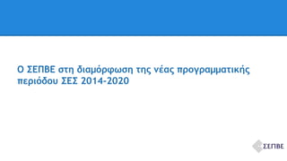 Ο ΣΕΠΒΕ στη διαμόρφωση της νέας προγραμματικής 
περιόδου ΣΕΣ 2014-2020 
 