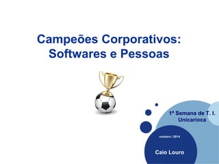 Campeões Corporativos: 
Softwares e Pessoas 
Company 
LOGO 
1ª Semana de T. I. 
Unicarioca 
outubro / 2014 
Caio Louro 
 
