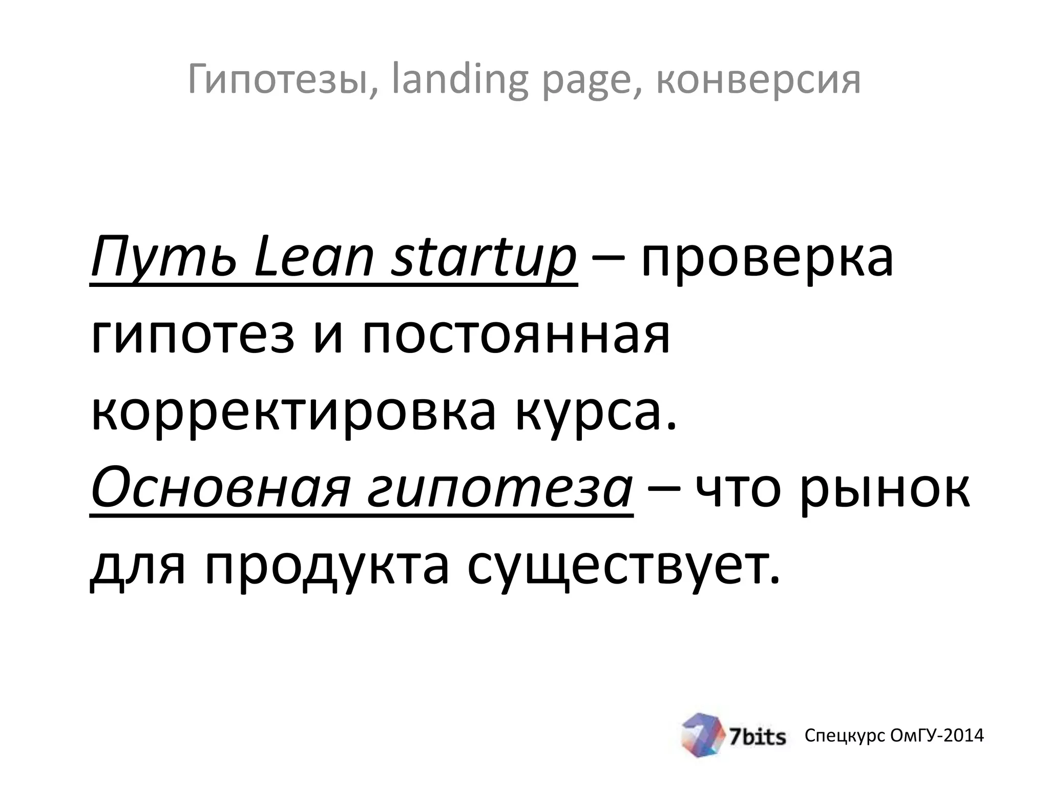 Гипотезы, landing page, конверсия 
Путь Lean startup – проверка 
гипотез и постоянная 
корректировка курса. 
Основная гипотеза – что рынок 
для продукта существует. 
Спецкурс ОмГУ-2014 
 