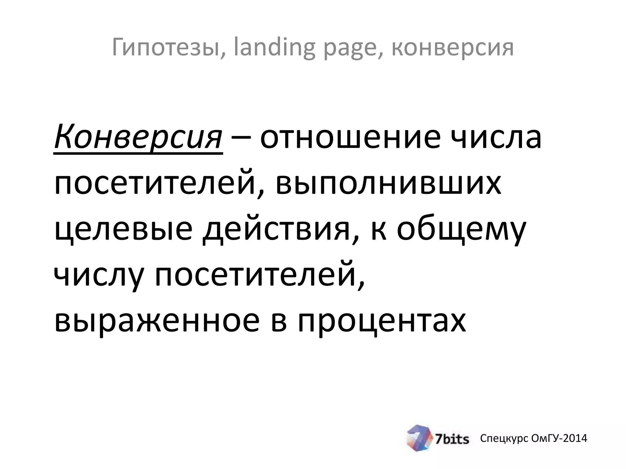 Гипотезы, landing page, конверсия 
Конверсия – отношение числа 
посетителей, выполнивших 
целевые действия, к общему 
числу посетителей, 
выраженное в процентах 
Спецкурс ОмГУ-2014 
 