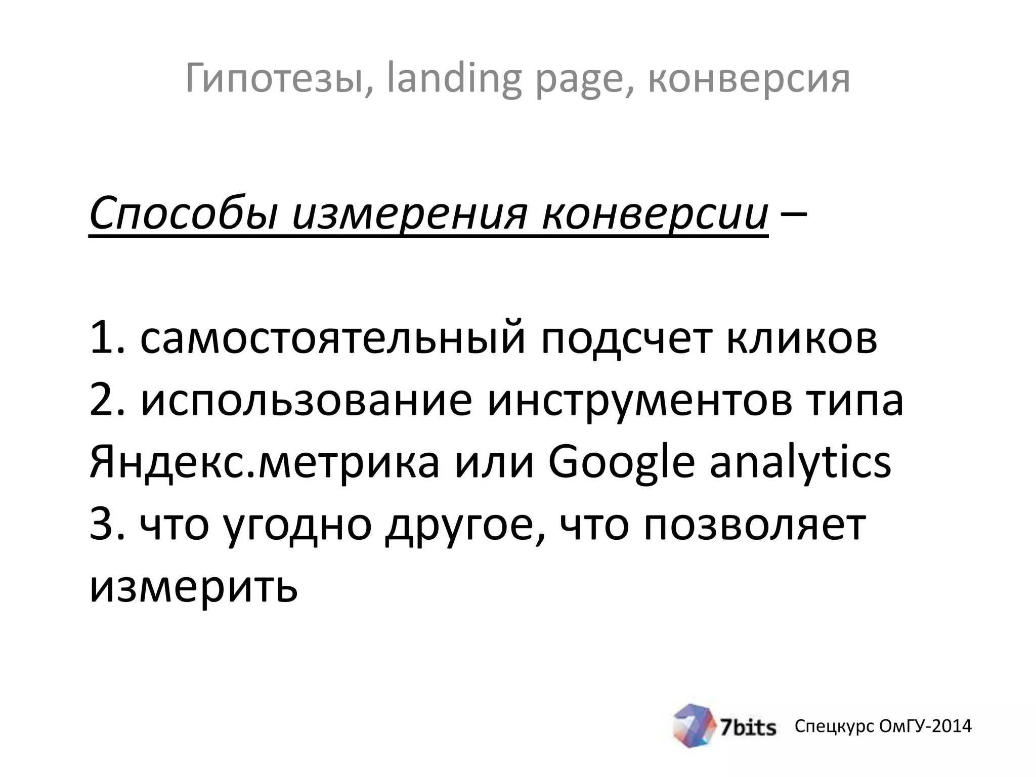 Гипотезы, landing page, конверсия 
Способы измерения конверсии – 
1. самостоятельный подсчет кликов 
2. использование инструментов типа 
Яндекс.метрика или Google analytics 
3. что угодно другое, что позволяет 
измерить 
Спецкурс ОмГУ-2014 
 