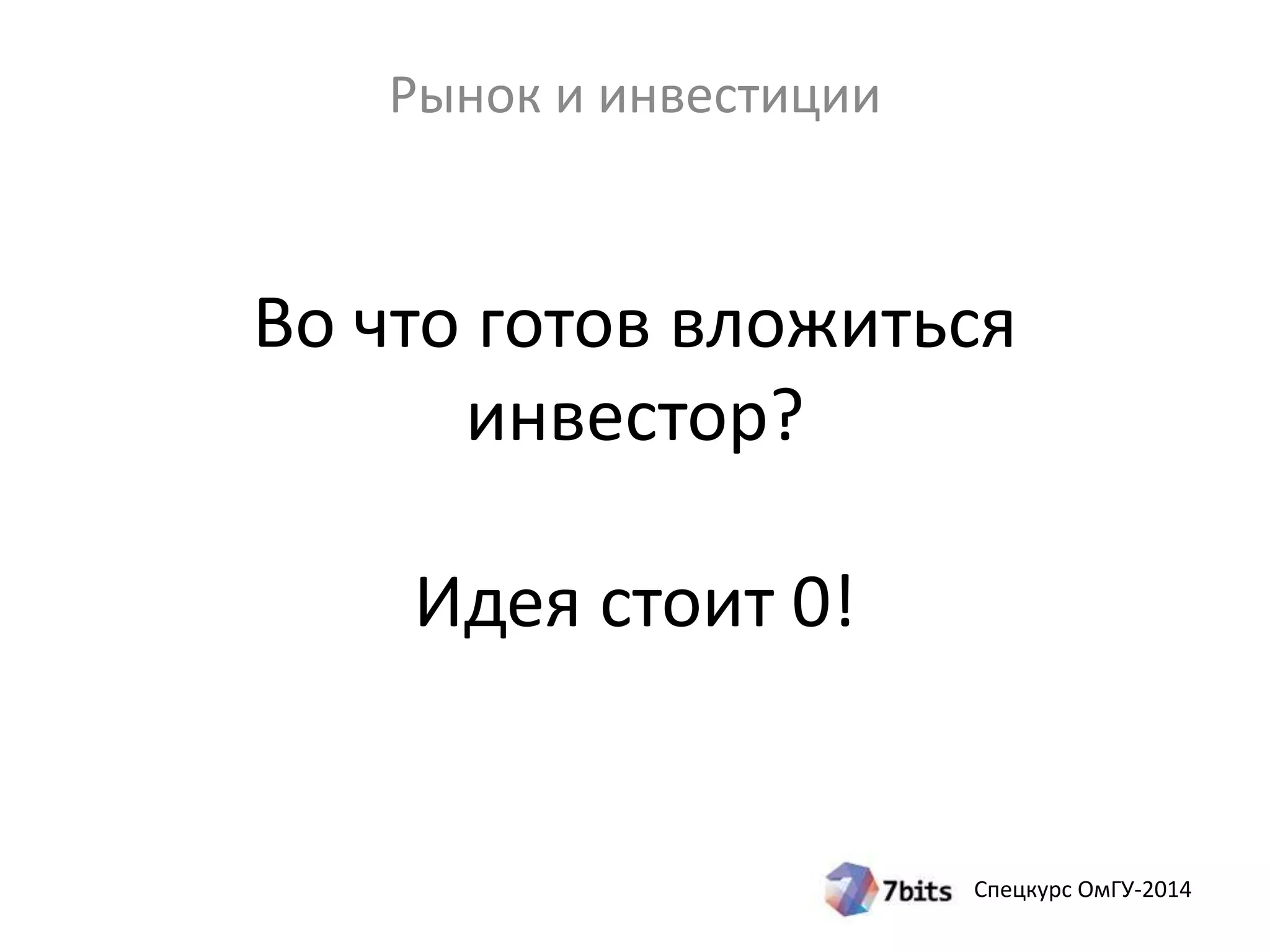 Рынок и инвестиции 
Во что готов вложиться 
Спецкурс ОмГУ-2014 
инвестор? 
Идея стоит 0! 
 