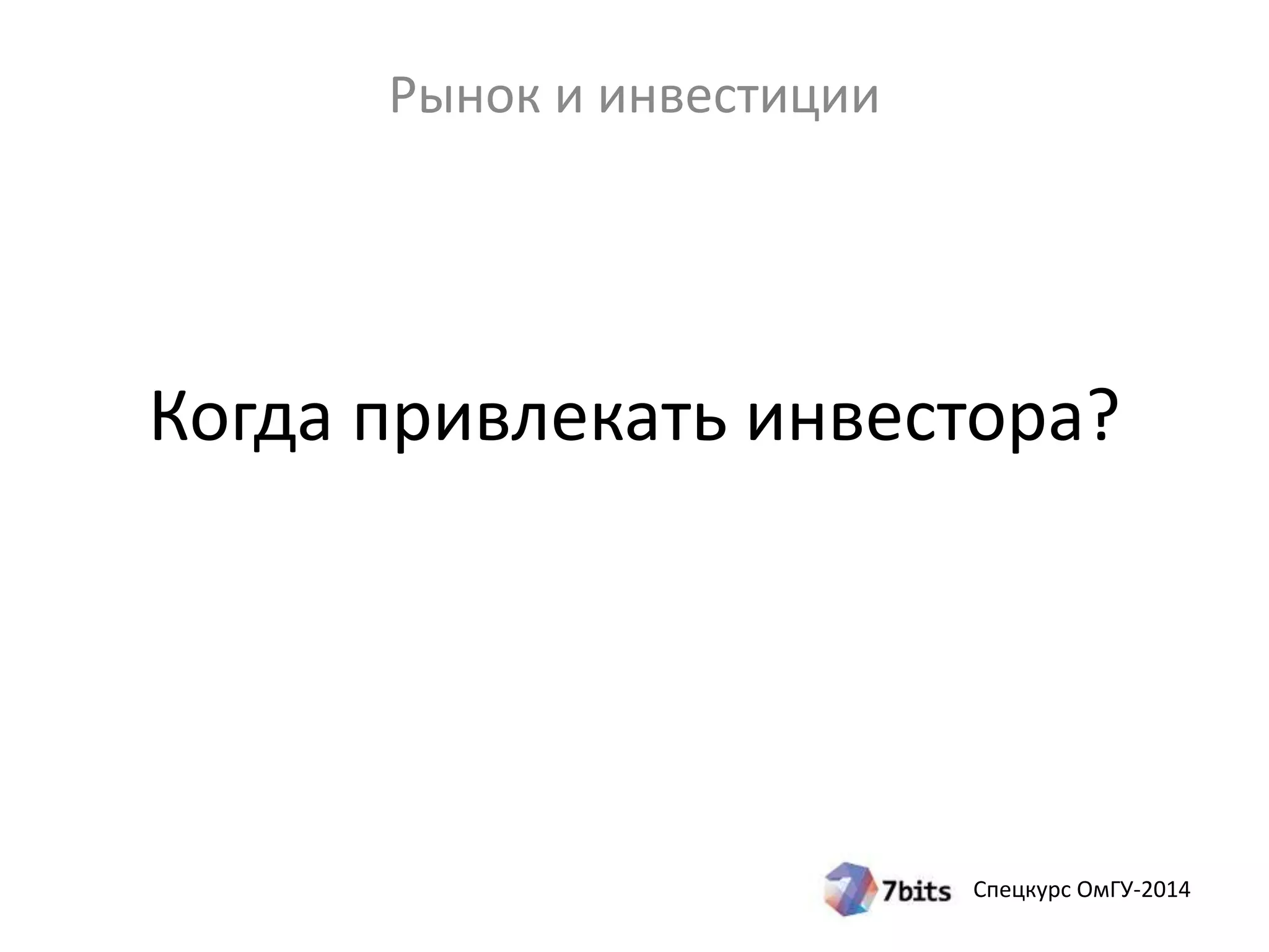 Когда привлекать инвестора? 
Спецкурс ОмГУ-2014 
Рынок и инвестиции 
 