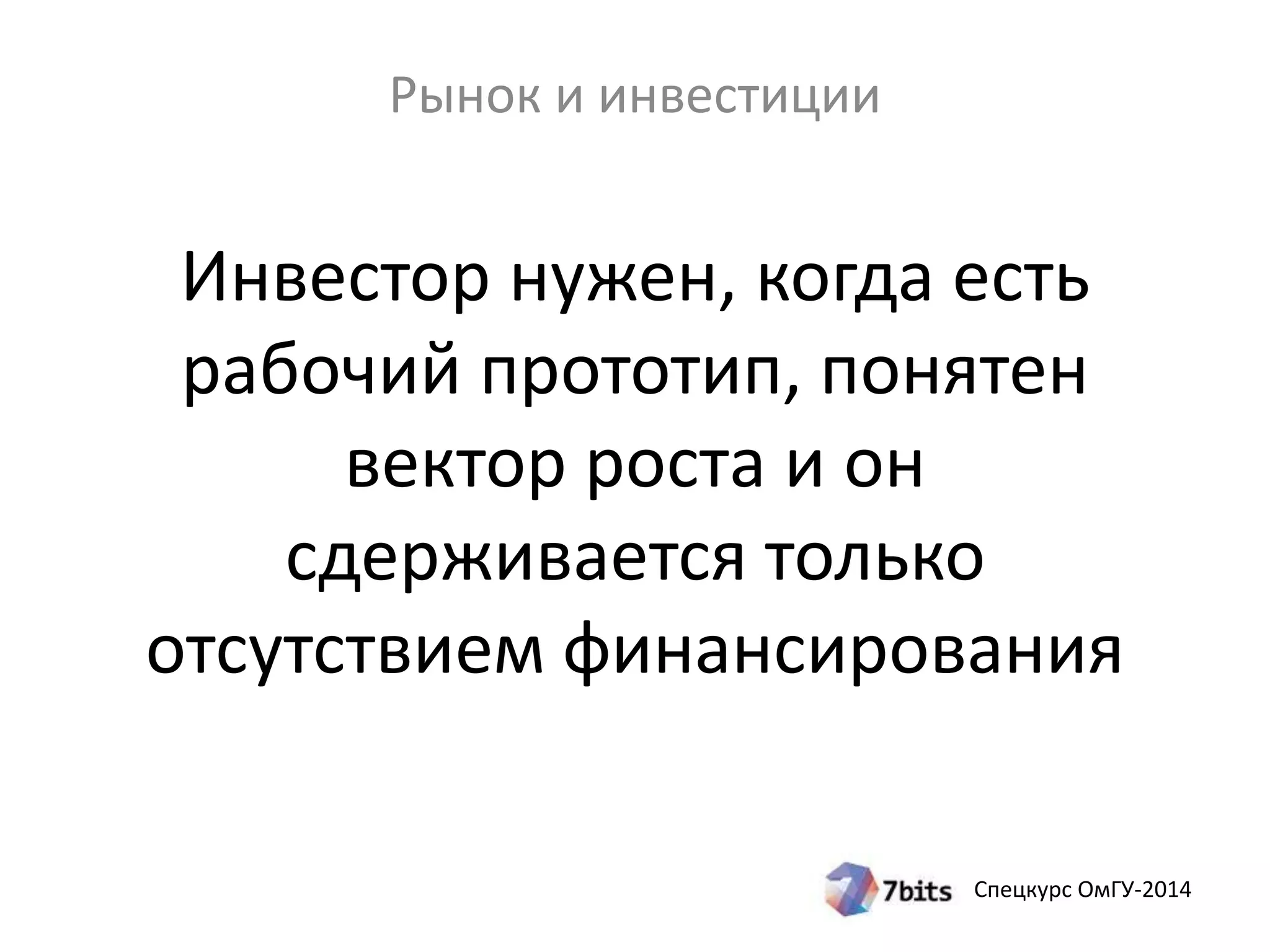 Инвестор нужен, когда есть 
рабочий прототип, понятен 
вектор роста и он 
сдерживается только 
отсутствием финансирования 
Спецкурс ОмГУ-2014 
Рынок и инвестиции 
 