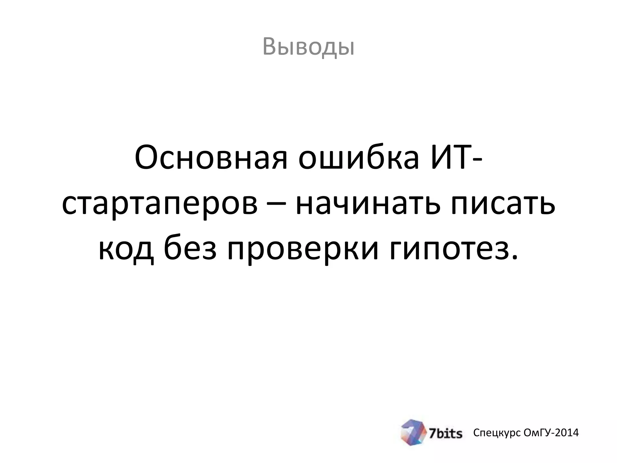 Основная ошибка ИТ- 
стартаперов – начинать писать 
код без проверки гипотез. 
Спецкурс ОмГУ-2014 
Выводы 
 