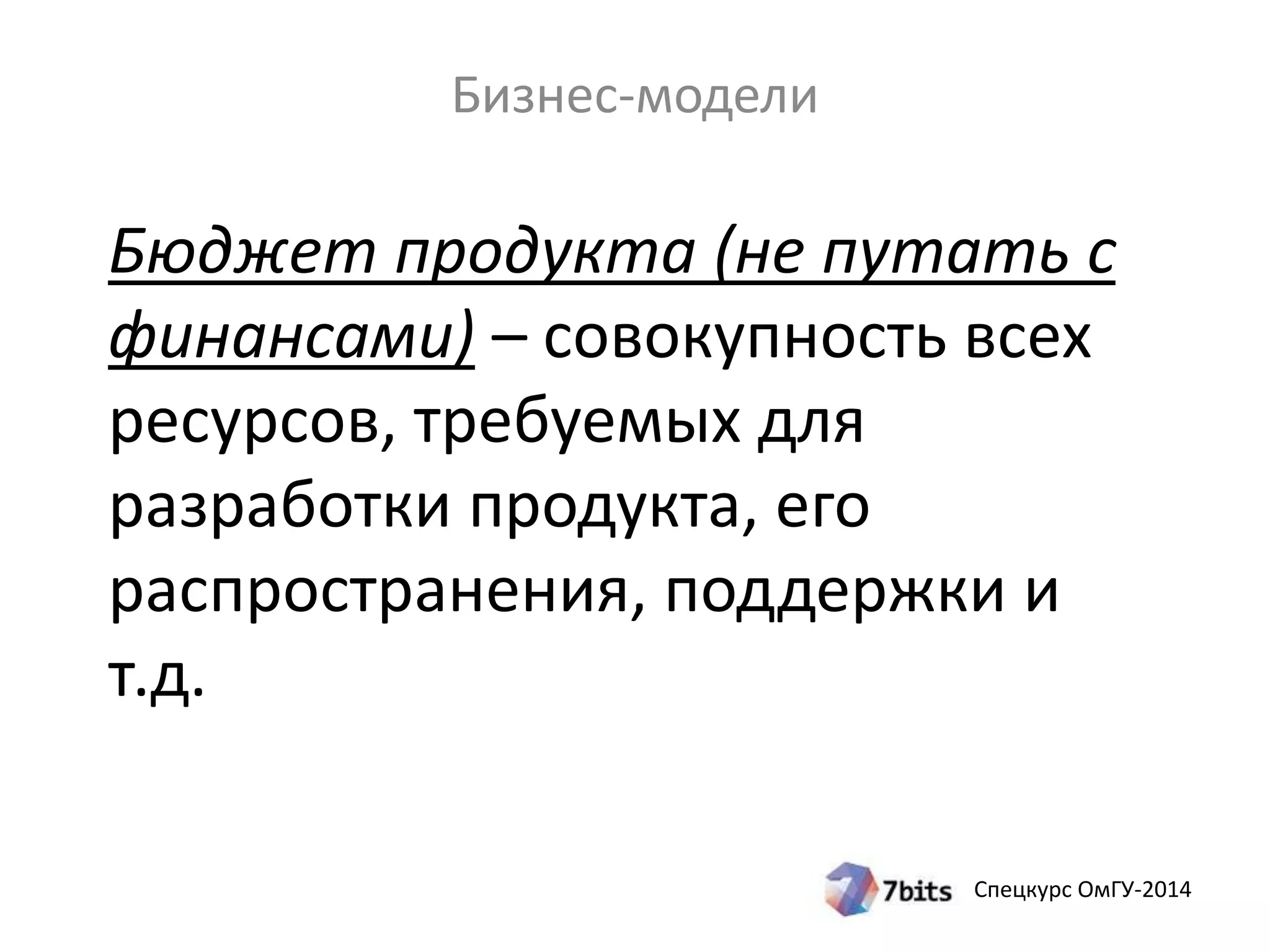 Бюджет продукта (не путать с 
финансами) – совокупность всех 
ресурсов, требуемых для 
разработки продукта, его 
распространения, поддержки и 
т.д. 
Спецкурс ОмГУ-2014 
Бизнес-модели 
 