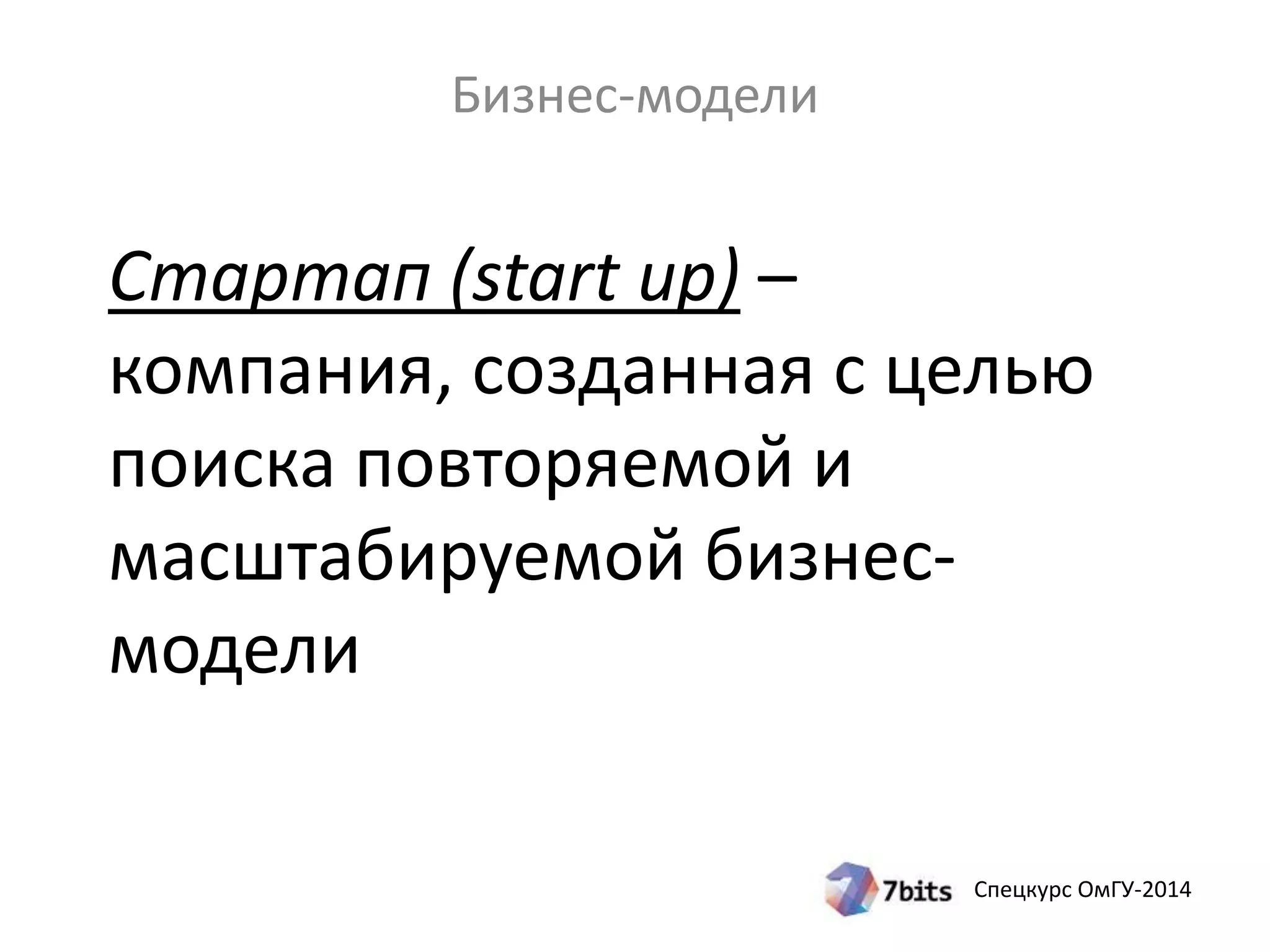 Стартап (start up) – 
компания, созданная с целью 
поиска повторяемой и 
масштабируемой бизнес- 
модели 
Спецкурс ОмГУ-2014 
Бизнес-модели 
 