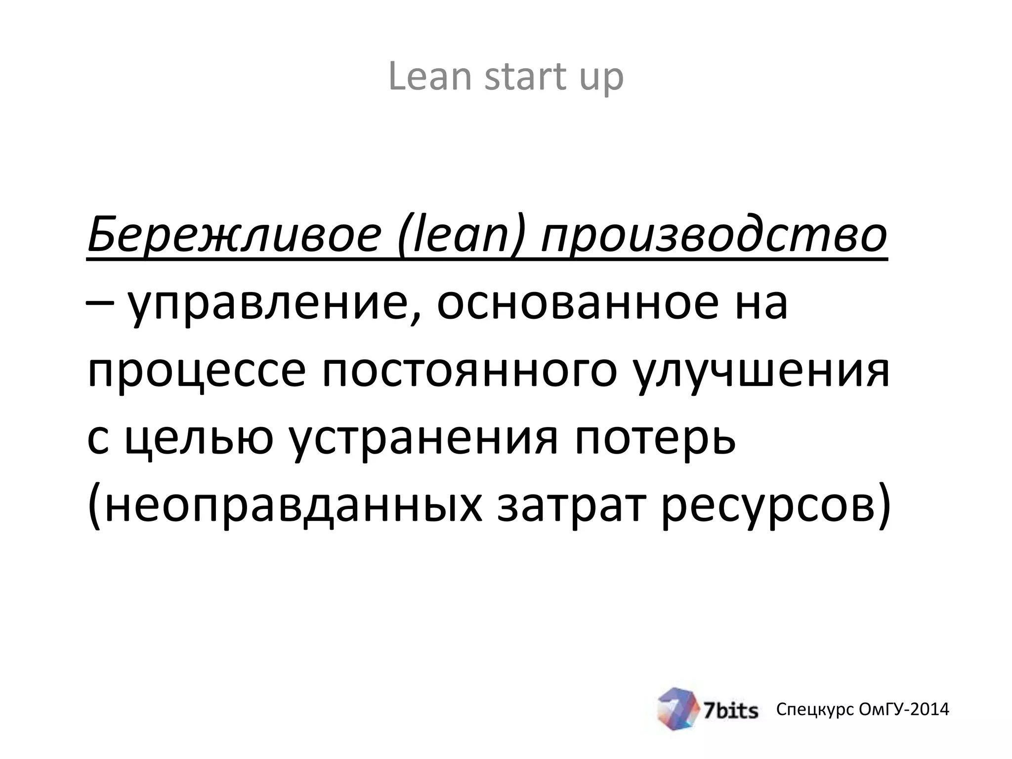 Бережливое (lean) производство 
– управление, основанное на 
процессе постоянного улучшения 
с целью устранения потерь 
(неоправданных затрат ресурсов) 
Спецкурс ОмГУ-2014 
Lean start up 
 