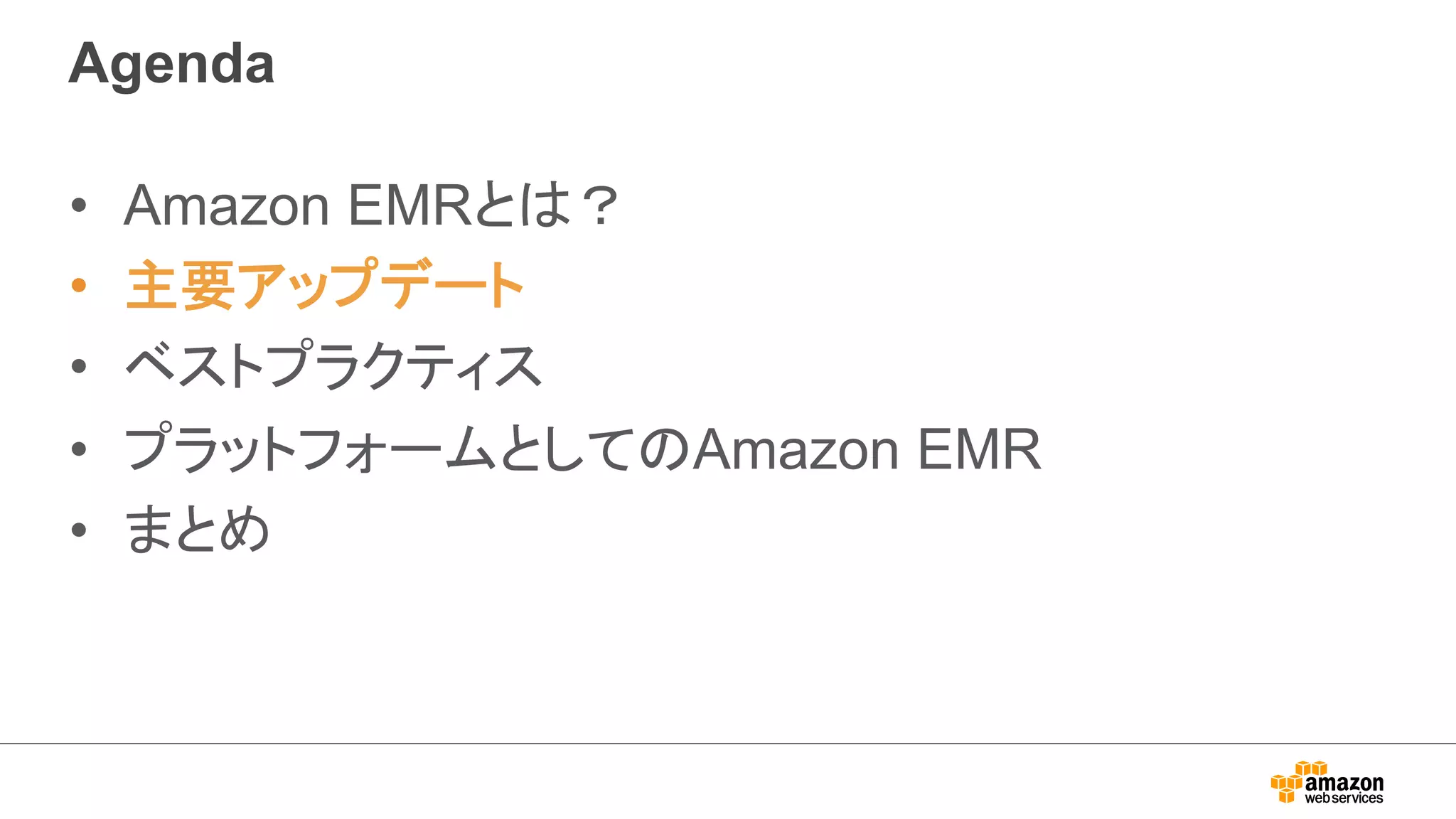 Agenda 
• Amazon EMRとは？ 
• 主要アップデート 
• ベストプラクティス 
• プラットフォームとしてのAmazon EMR 
• まとめ 
 