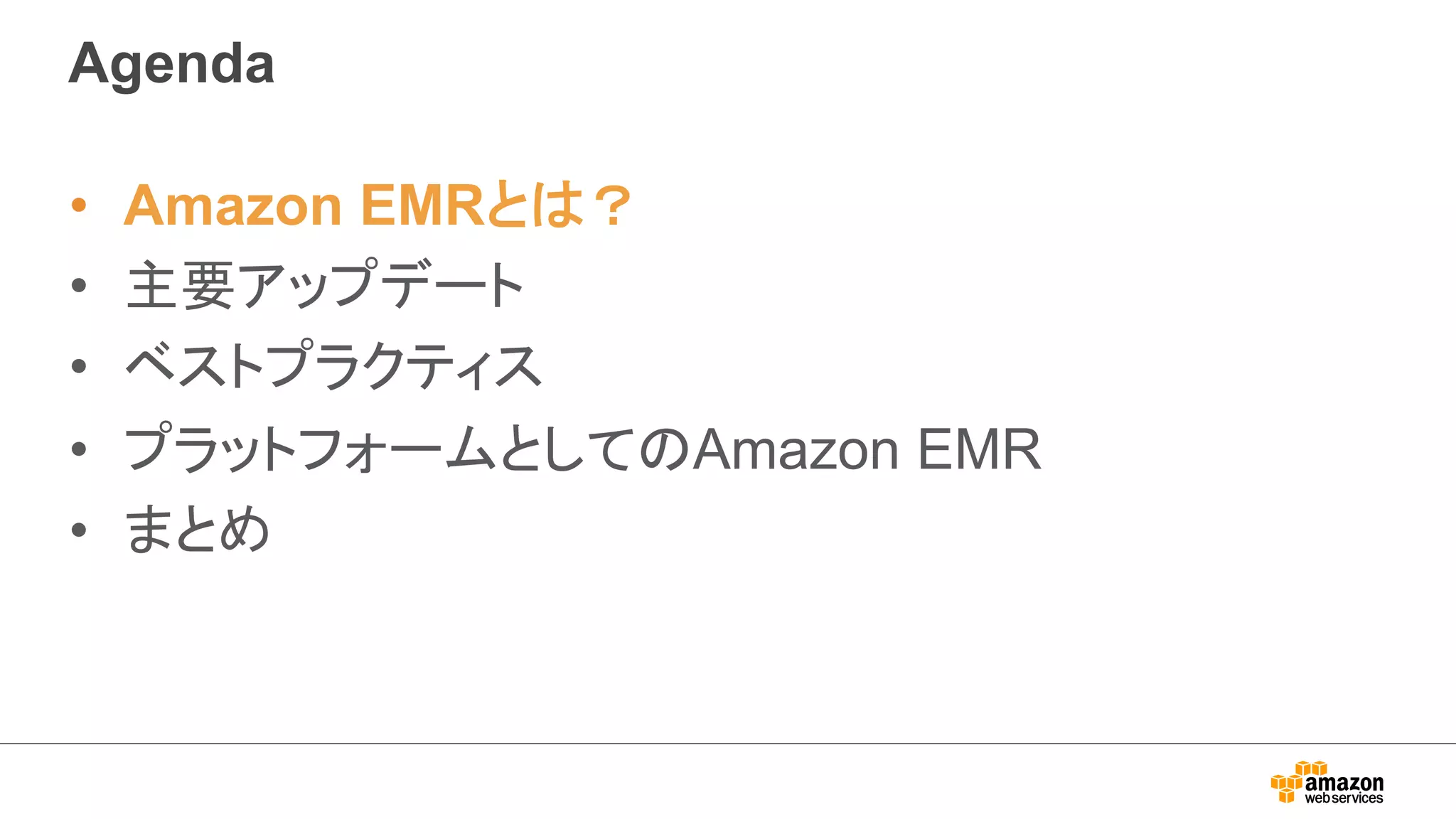 Agenda 
• Amazon EMRとは？ 
• 主要アップデート 
• ベストプラクティス 
• プラットフォームとしてのAmazon EMR 
• まとめ 
 