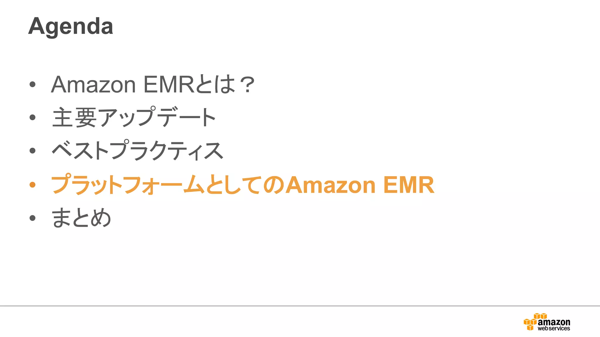 Agenda 
• Amazon EMRとは？ 
• 主要アップデート 
• ベストプラクティス 
• プラットフォームとしてのAmazon EMR 
• まとめ 
 