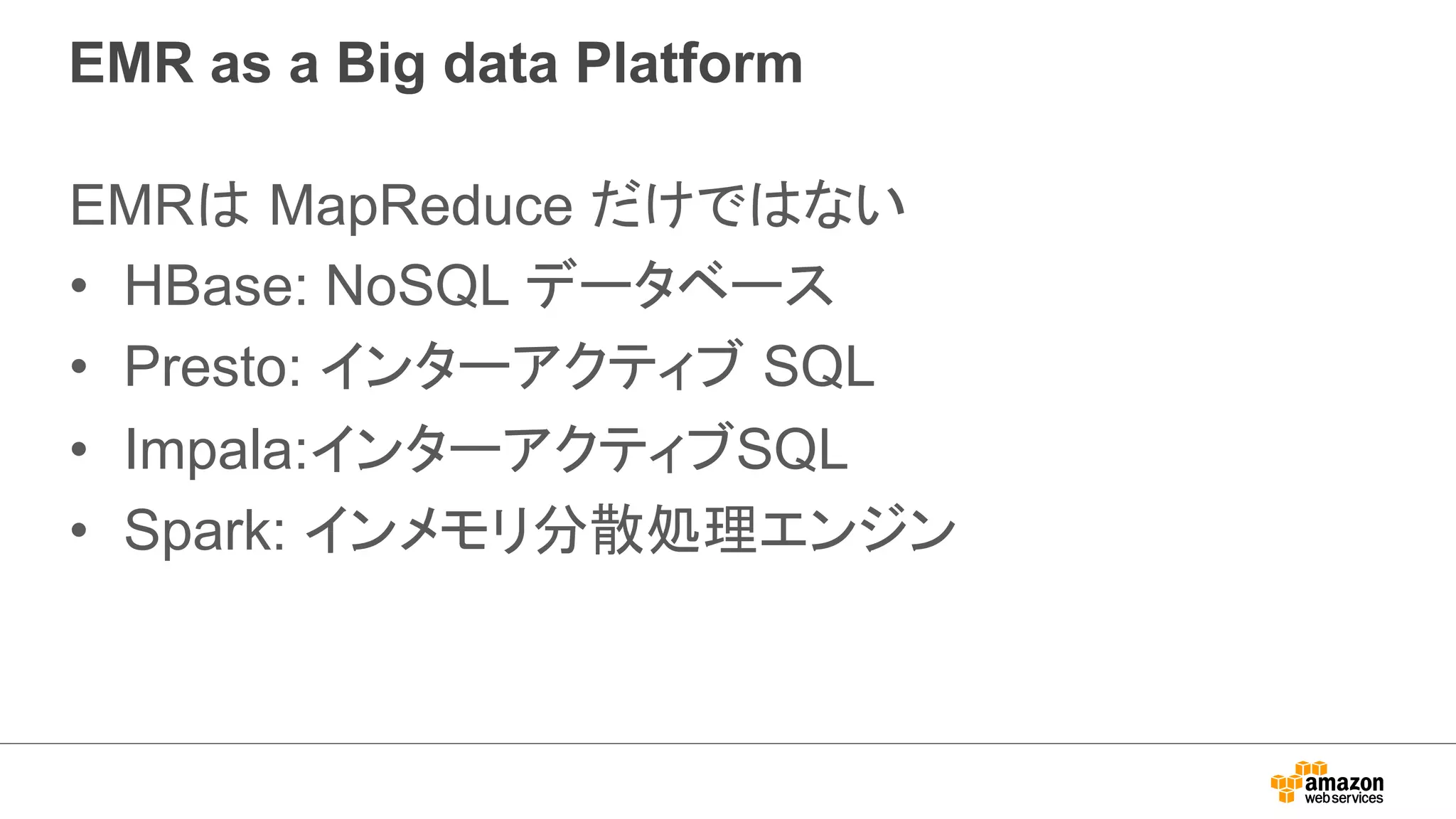 EMR as a Big data Platform 
EMRは MapReduce だけではない 
• HBase: NoSQL データベース 
• Presto: インターアクティブ SQL 
• Impala:インターアクティブSQL 
• Spark: インメモリ分散処理エンジン 
 