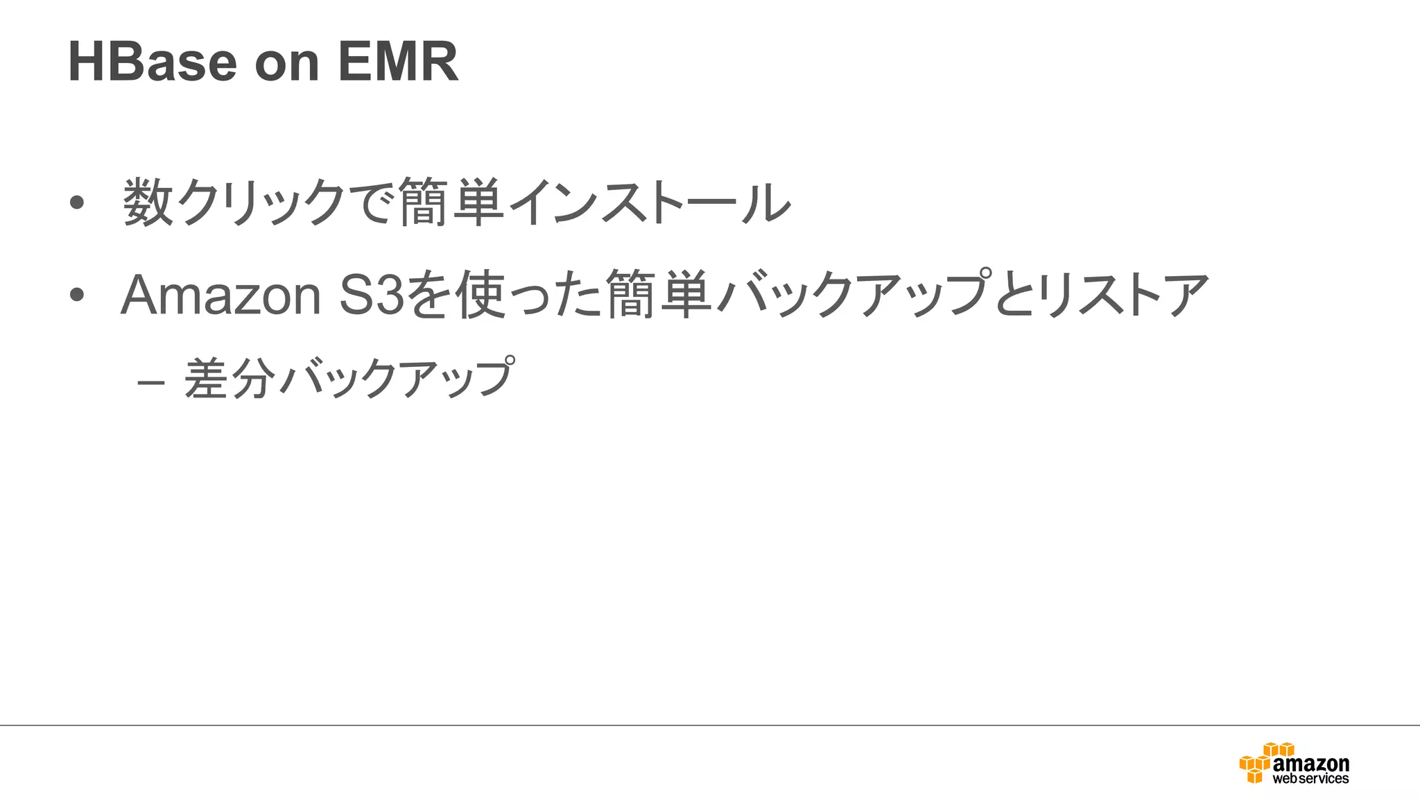 HBase on EMR 
• 数クリックで簡単インストール 
• Amazon S3を使った簡単バックアップとリストア 
– 差分バックアップ 
 