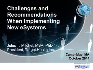 Challenges and
Recommendations
When Implementing
New eSystems
Jules T. Mitchel, MBA, PhD
President, Target Health Inc.
Cambridge, MA
October 2014
 