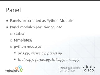Panel 
● Panels are created as Python Modules 
● Panel modules partitioned into: 
o static/ 
o templates/ 
o python modules: 
 urls.py, views.py, panel.py 
 tables.py, forms.py, tabs.py, tests.py 
 