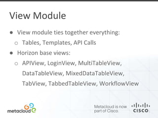 View Module 
● View module ties together everything: 
o Tables, Templates, API Calls 
● Horizon base views: 
o APIView, LoginView, MultiTableView, 
DataTableView, MixedDataTableView, 
TabView, TabbedTableView, WorkflowView 
 