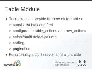 Table Module 
● Table classes provide framework for tables: 
o consistent look and feel 
o configurable table_actions and row_actions 
o select/multi-select column 
o sorting 
o pagination 
● Functionality is split server- and client-side 
 