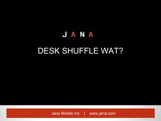 • Jana Mobile Inc. | www.jana.com
DESK SHUFFLE WAT?
 