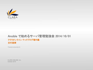 Ansible で始めるサーバ管理勉強会2014/10/01 
クララオンラインテックブログ場外編 
吉村真輝 
Prepared exclusively for 
CLARA ONLINE, Inc. 
October 2014 
 