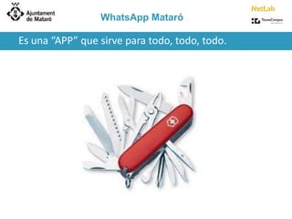 WhatsApp Mataró 
Es una “APP” que sirve para todo, todo, todo. 
 