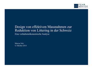 Design von effektiven Massnahmen zur 
Reduktion von Littering in der Schweiz 
Eine verhaltensökonomische Analyse 
Marcus Veit 
6. Oktober 2014 
September 11, 2013 
 