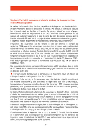 Soutenir l’activité, notamment dans le secteur de la construction 
et des travaux publics 
Le secteur de la construction, des travaux publics et du logement est doublement vital. 
De son dynamisme dépend la croissance et l’emploi. Par ailleurs, il contribue à produire 
les logements dont les familles ont besoin. Ce secteur, intensif en main d’oeuvre, 
bénéficiera du Pacte de responsabilité et du CICE. Mais une action spécifique sur ce 
secteur est également opportune et c’est le sens du plan de relance annoncé par le 
Premier ministre le 29 août 2014. Le projet de loi de finances concrétise cet engagement. 
Il s’agit tout d’abord de permettre la mobilisation du foncier pour pouvoir construire : 
L’imposition des plus-values sur les terrains à bâtir est réformée à compter de 
septembre 2014 pour rendre les cessions plus attractives et faire en sorte qu’elles soient 
exonérées d’impôt sur le revenu au bout de 22 ans, au lieu de 30 ans actuellement, ce qui 
désincitera à la rétention foncière. Ainsi ce régime sera aligné sur celui du bâti, réformé 
en loi de finances initiale pour 2014. Afin de créer un « choc d’offres » un abattement 
temporaire et supplémentaire de 30 % sur les plus-values est également proposé pour 
les promesses de vente conclues entre le 1er septembre 2014 et le 30 décembre 2015 . 
Cette mesure permettra de baisser la fiscalité des plus-values de 160 M€ en 2015 et 
280 M€ en 2016 ; 
Une exonération temporaire sur les donations de terrains à bâtir est prévue, dans la limite 
de 100 000 € et à la condition que le donataire s’engage à construire sur ce terrain dans 
un délai de quatre ans. 
• Il s’agit ensuite d’encourager la construction de logements neufs et d’aider les 
ménages à accéder aux logements dont ils ont besoin. 
Concernant l’offre sociale, le Gouvernement s’est déjà fixé des objectifs ambitieux et 
des moyens conséquents y sont consacrés. Il s’agit d’aller plus loin. C’est pourquoi, 
les opérations d’accession sociale à la propriété dans les 1 300 nouveaux quartiers 
prioritaires, ainsi que celles situées dans une bande de 300 m autour de ces quartiers, 
bénéficieront du taux réduit de 5,5 % de TVA. 
Le logement intermédiaire doit notamment être encouragé. Le dispositif « Pinel » permettra 
d’orienter les investisseurs vers ce secteur grâce à un assouplissement des conditions 
posées pour bénéficier des avantages fiscaux : liberté de la période d’engagement initiale 
(de 6 ou 9 ans), prorogeable jusqu’à 12 ans, possibilité de loger un ascendant ou un 
descendant sous réserve de respecter les conditions de loyer et de ressources. 
L’accession à la propriété est encouragée pour tous les ménages par la prolongation du 
prêt à taux zéro (PTZ), ainsi que son assouplissement et son ouverture à l’ancien en milieu 
rural qui permettra d’accompagner les ménages primo-accédants. 
L’investissement dans le logement neuf et donc le soutien à l’activité dans le secteur 
de la construction sera encouragé par une exonération temporaire sur les donations de 
logements neufs, dans la limite de 100 000 €, pour les transmissions en ligne directe et 
selon un montant dégressif pour les autres donations. 
20 
 