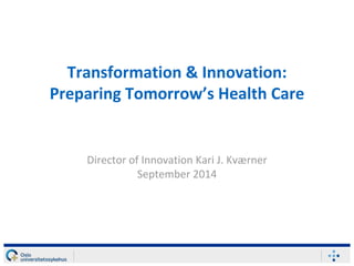 Transformation & Innovation: 
Preparing Tomorrow’s Health Care 
Director of Innovation Kari J. Kværner 
September 2014 
 