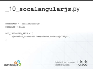 _10_socalangularjs.py 
DASHBOARD = 'socalangularjs' 
DISABLED = False 
ADD_INSTALLED_APPS = [ 
'openstack_dashboard.dashboards.socalangularjs', 
] 
 