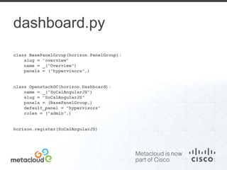 dashboard.py 
class BasePanelGroup(horizon.PanelGroup): 
slug = "overview" 
name = _("Overview") 
panels = ("hypervisors",) 
class OpenstackOC(horizon.Dashboard): 
name = _(”SoCalAngularJS") 
slug = ”SoCalAngularJS" 
panels = (BasePanelGroup,) 
default_panel = "hypervisors" 
roles = ("admin",) 
horizon.register(SoCalAngularJS) 
 