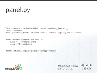panel.py 
from django.utils.translation import ugettext_lazy as _ 
import horizon 
from openstack_dashboard.dashboards.socalangularjs import dashboard 
class Hypervisors(horizon.Panel): 
name = _("Hypervisors") 
slug = 'hypervisors' 
dashboard.socalangularjs.register(Hypervisors) 
 
