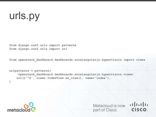 urls.py 
from django.conf.urls import patterns 
from django.conf.urls import url 
from openstack_dashboard.dashboards.socalangularjs.hypervisors import views 
urlpatterns = patterns( 
'openstack_dashboard.dashboards.socalangularjs.hypervisors.views' 
url(r'^$', views.IndexView.as_view(), name='index'), 
) 
 