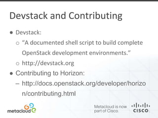 Devstack and Contributing 
● Devstack: 
o “A documented shell script to build complete 
OpenStack development environments.” 
o http://devstack.org 
● Contributing to Horizon: 
– http://docs.openstack.org/developer/horizo 
n/contributing.html 
 