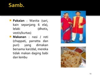19
 Pakaian : Wanita (sari,
kain sepanjang 6 ela),
lelaki (dhotis,
vestis/kurtas)
 Makanan : nasi / roti
(chappati, parratta dan
puri) yang dimakan
bersama kari/dal, mereka
tidak makan daging babi
dan lembu
 