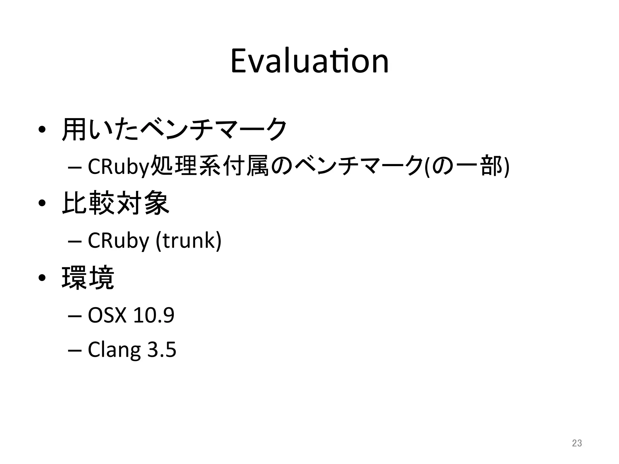 Evalua=on 
• 用いたベンチマーク 
– CRuby処理系付属のベンチマーク(の一部) 
• 比較対象 
– CRuby 
(trunk) 
• 環境 
– OSX 
10.9 
– Clang 
3.5 
23 
 