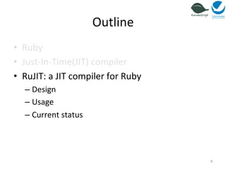 Outline 
• Ruby 
• Just-­‐In-­‐Time(JIT) 
compiler 
• RuJIT: 
a 
JIT 
compiler 
for 
Ruby 
– Design 
– Usage 
– Current 
status 
6 
 