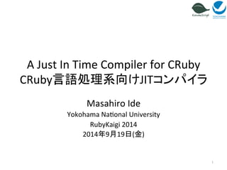 A 
Just 
In 
Time 
Compiler 
for 
CRuby 
CRuby言語処理系向けJITコンパイラ 
Masahiro 
Ide 
Yokohama 
Na=onal 
University 
RubyKaigi 
2014 
2014年9月19日(金) 
1 
 