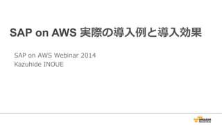 SAP on AWS 実際の導⼊入例例と導⼊入効果 
SAP on AWS Webinar 2014 
Kazuhide INOUE 
 