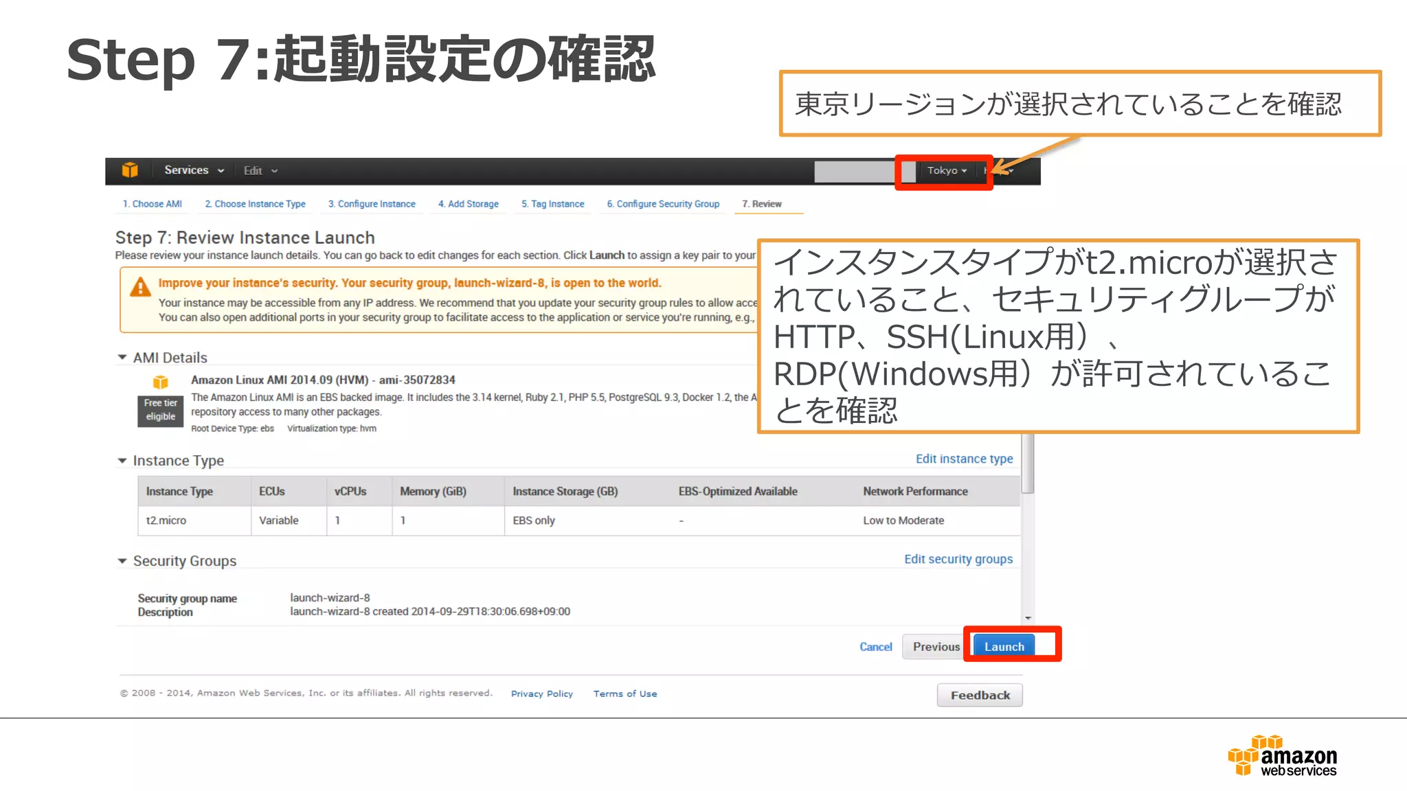 Step 7:起動設定の確認
インスタンスタイプがt2.microが選択さ
れていること、セキュリティグループが
HTTP、SSH(Linux用）、
RDP(Windows用）が許可されているこ
とを確認
東京リージョンが選択されていることを確認
 