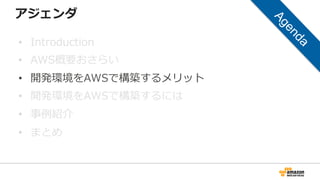 アジェンダ
• Introduction
• AWS概要おさらい
• 開発環境をAWSで構築するメリット
• 開発環境をAWSで構築するには
• 事例紹介
• まとめ
 