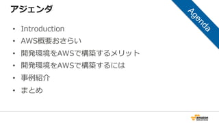 アジェンダ
• Introduction
• AWS概要おさらい
• 開発環境をAWSで構築するメリット
• 開発環境をAWSで構築するには
• 事例紹介
• まとめ
 