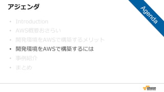アジェンダ
• Introduction
• AWS概要おさらい
• 開発環境をAWSで構築するメリット
• 開発環境をAWSで構築するには
• 事例紹介
• まとめ
 