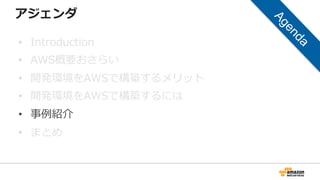 アジェンダ
• Introduction
• AWS概要おさらい
• 開発環境をAWSで構築するメリット
• 開発環境をAWSで構築するには
• 事例紹介
• まとめ
 