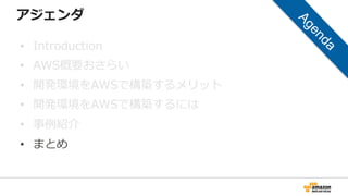 アジェンダ
• Introduction
• AWS概要おさらい
• 開発環境をAWSで構築するメリット
• 開発環境をAWSで構築するには
• 事例紹介
• まとめ
 