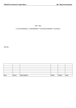 PROJETO Condomínio Virgem Maria MA - Mapa de Aquisições 
RFP - 466 
2.12.22.3Viabilidade > LocalViabilidade > FornecedorViabilidade > Econômica 
NOTAS: 
REV. DATA DESCRIÇÃO EXEC. VERIF. APR. 
 