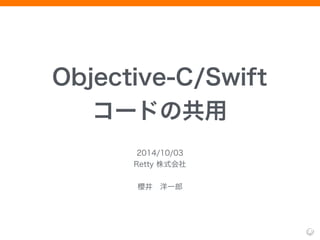 Objective-C/Swift 
コードの共用 
2014/10/03 
Retty 株式会社 
! 
櫻井　洋一郎 
 