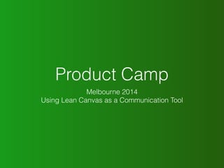 Product Camp 
Melbourne 2014 
Using Lean Canvas as a Communication Tool 
 