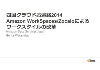 四国クラウドお遍路2014 
Amazon WorkSpaces/Zocaloによる 
ワークスタイルの改革 
Amazon Data Services Japan 
Genta Watanabe 
 
