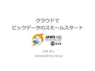 クラウドで 
ビックデータのスモールスタート 
! 
! 
! 
⽚片岡 幸⼈人 
kataoka@city-‐‑‒net.jp 
 