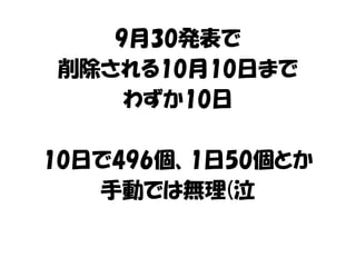 9月30発表で 
削除される10月10日まで 
わずか10日 
10日で496個、1日50個とか 
手動では無理(泣 
 